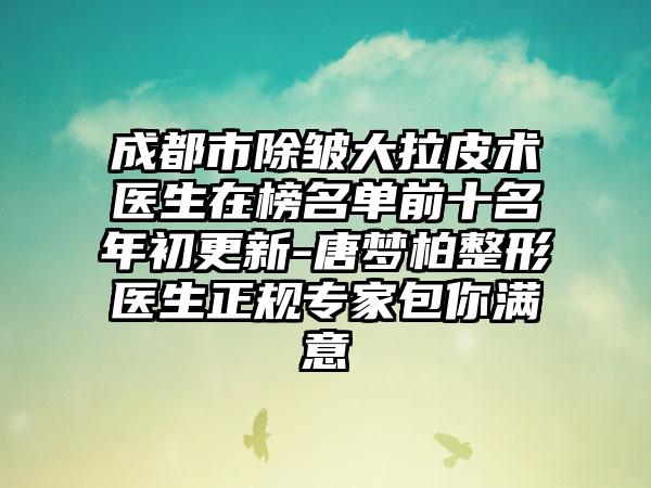 成都市除皱大拉皮术医生在榜名单前十名年初更新-唐梦柏整形医生正规专家包你满意