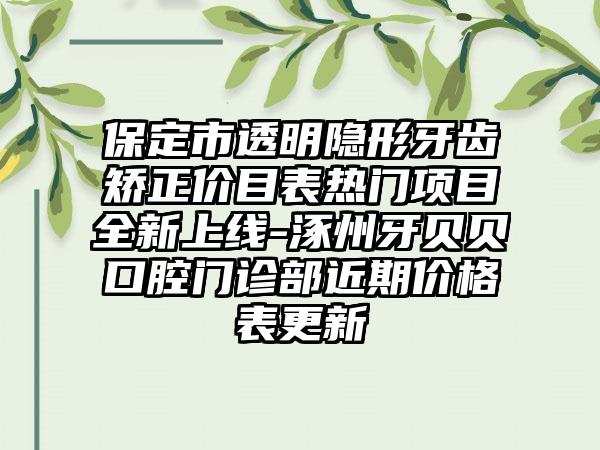 保定市透明隐形牙齿矫正价目表热门项目全新上线-涿州牙贝贝口腔门诊部近期价格表更新