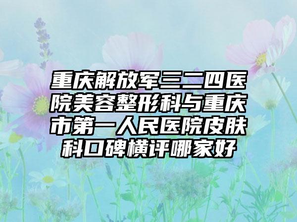 重庆解放军三二四医院美容整形科与重庆市第一人民医院皮肤科口碑横评哪家好