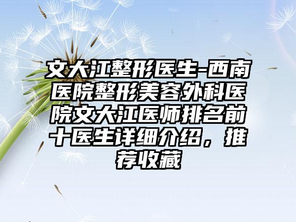 文大江整形医生-西南医院整形美容外科医院文大江医师排名前十医生详细介绍，推荐收藏