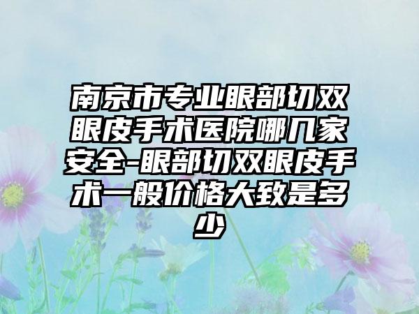 南京市专业眼部切双眼皮手术医院哪几家安全-眼部切双眼皮手术一般价格大致是多少