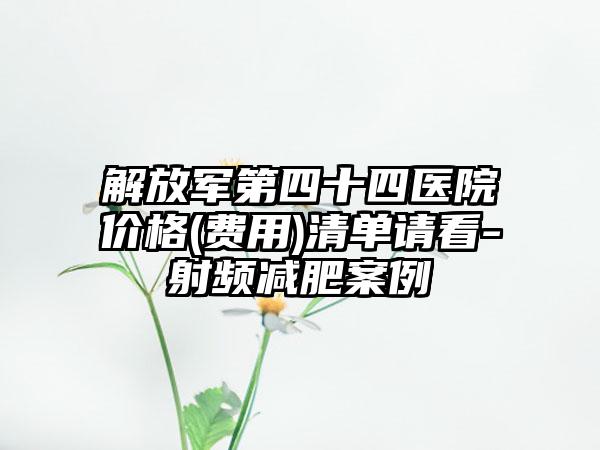 解放军第四十四医院价格(费用)清单请看-射频减肥案例