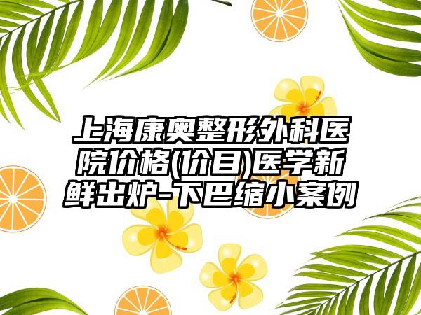上海康奥整形外科医院价格(价目)医学新鲜出炉-下巴缩小案例