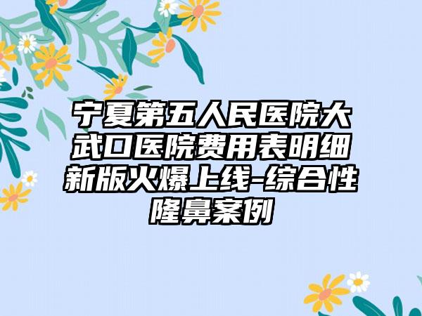 宁夏第五人民医院大武口医院费用表明细新版火爆上线-综合性隆鼻案例