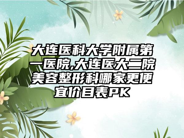 大连医科大学附属第一医院,大连医大二院美容整形科哪家更便宜价目表PK