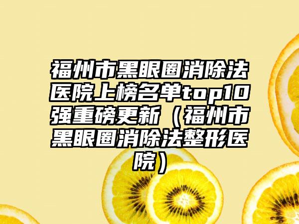 福州市黑眼圈消除法医院上榜名单top10强重磅更新（福州市黑眼圈消除法整形医院）