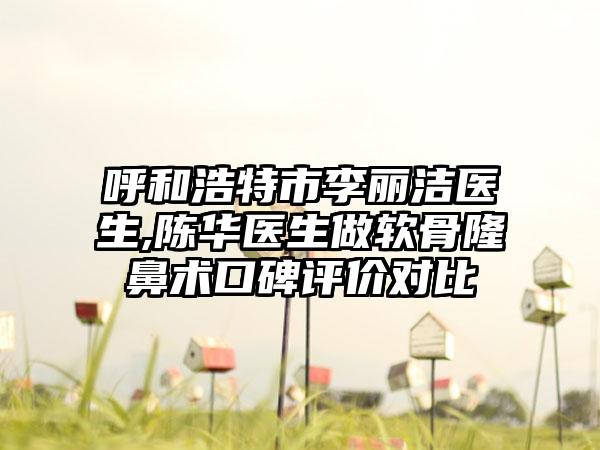 呼和浩特市李丽洁医生,陈华医生做软骨隆鼻术口碑评价对比
