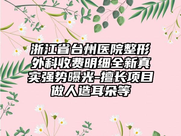浙江省台州医院整形外科收费明细全新真实强势曝光-擅长项目做人造耳朵等