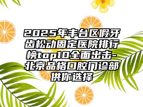 2025年丰台区假牙齿松动固定医院排行榜top10全面出击-北京品格口腔门诊部供你选择
