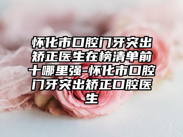 怀化市口腔门牙突出矫正医生在榜清单前十哪里强-怀化市口腔门牙突出矫正口腔医生