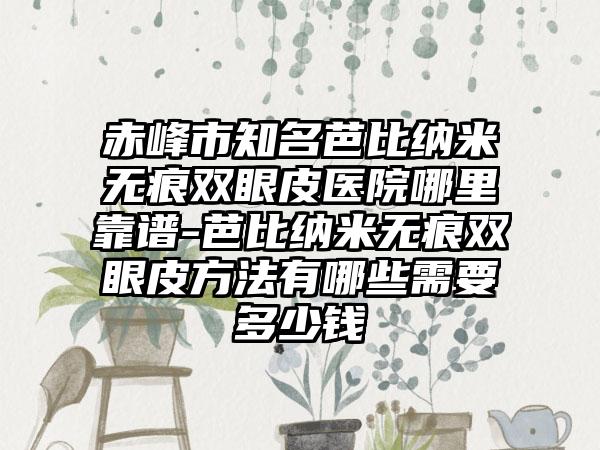 赤峰市知名芭比纳米无痕双眼皮医院哪里靠谱-芭比纳米无痕双眼皮方法有哪些需要多少钱