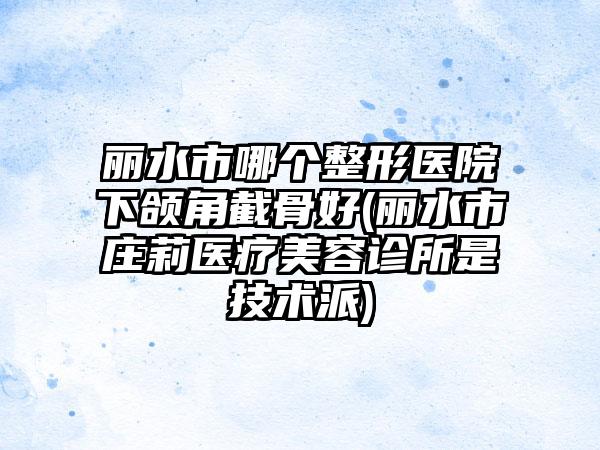 丽水市哪个整形医院下颌角截骨好(丽水市庄莉医疗美容诊所是技术派)