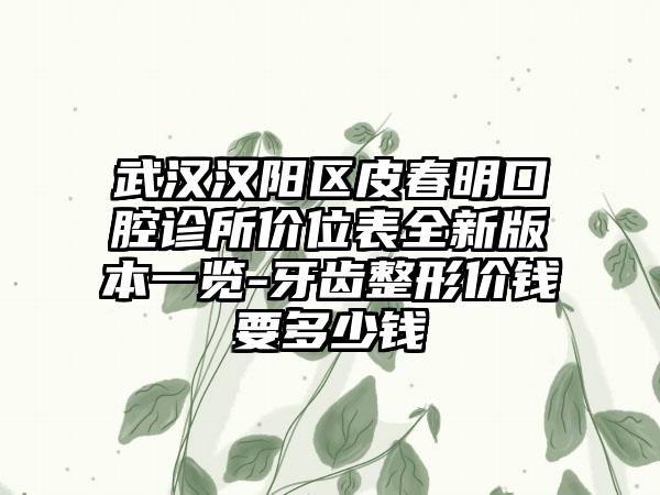 武汉汉阳区皮春明口腔诊所价位表全新版本一览-牙齿整形价钱要多少钱