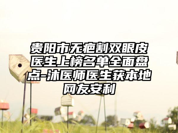 贵阳市无疤割双眼皮医生上榜名单全面盘点-沐医师医生获本地网友安利