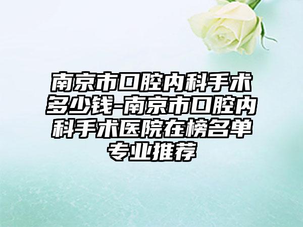 南京市口腔内科手术多少钱-南京市口腔内科手术医院在榜名单专业推荐
