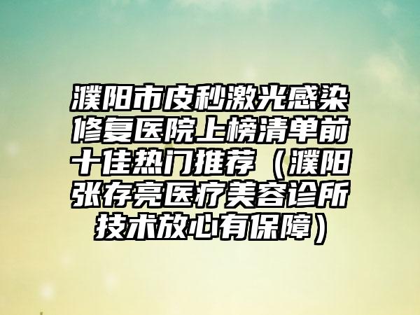 濮阳市皮秒激光感染修复医院上榜清单前十佳热门推荐（濮阳张存亮医疗美容诊所技术放心有保障）