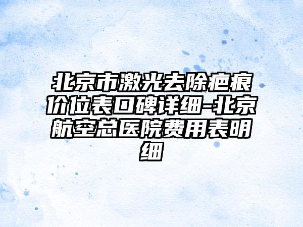 北京市激光去除疤痕价位表口碑详细-北京航空总医院费用表明细