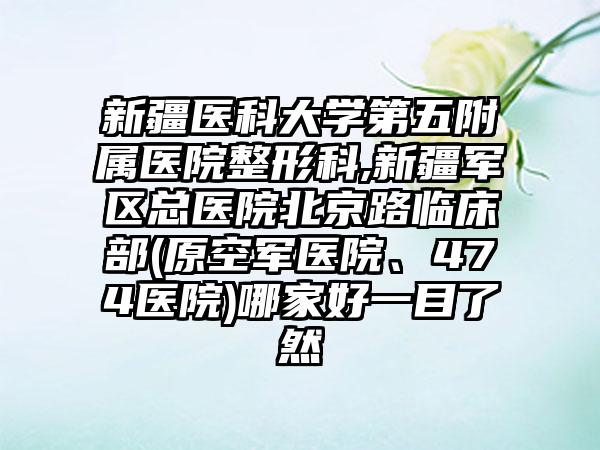 新疆医科大学第五附属医院整形科,新疆军区总医院北京路临床部(原空军医院、474医院)哪家好一目了然