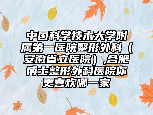 中国科学技术大学附属第一医院整形外科（安徽省立医院）,合肥博士整形外科医院你更喜欢哪一家