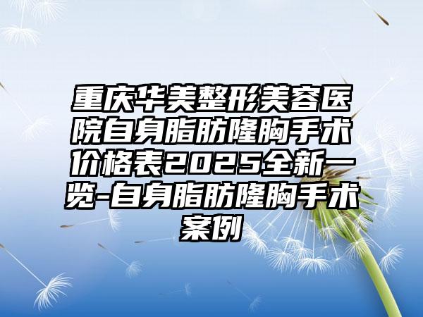 重庆华美整形美容医院自身脂肪隆胸手术价格表2025全新一览-自身脂肪隆胸手术案例