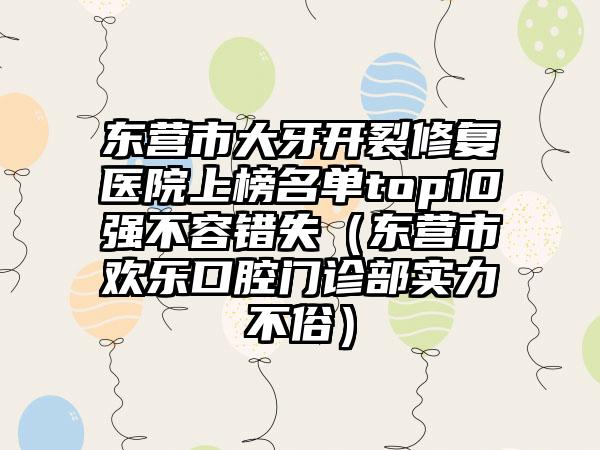 东营市大牙开裂修复医院上榜名单top10强不容错失（东营市欢乐口腔门诊部实力不俗）