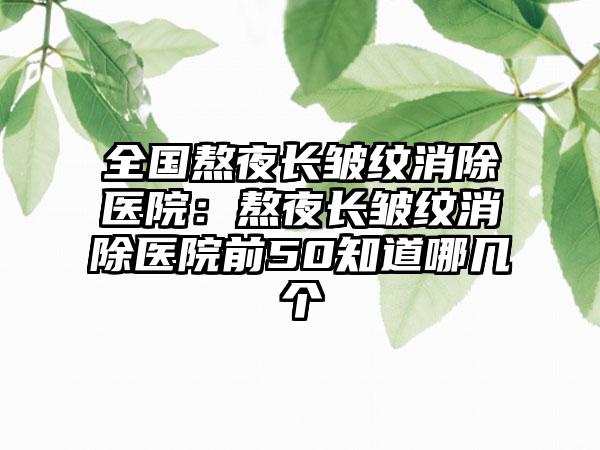 全国熬夜长皱纹消除医院：熬夜长皱纹消除医院前50知道哪几个
