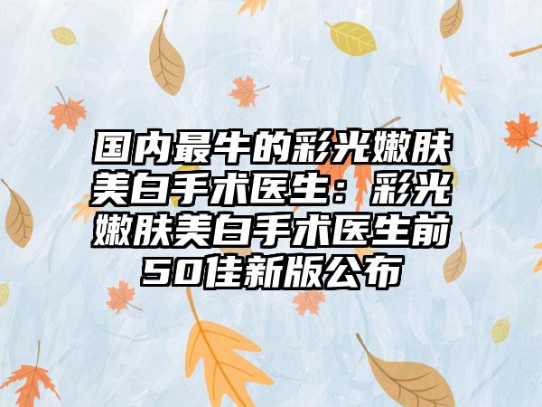 国内最牛的彩光嫩肤美白手术医生：彩光嫩肤美白手术医生前50佳新版公布