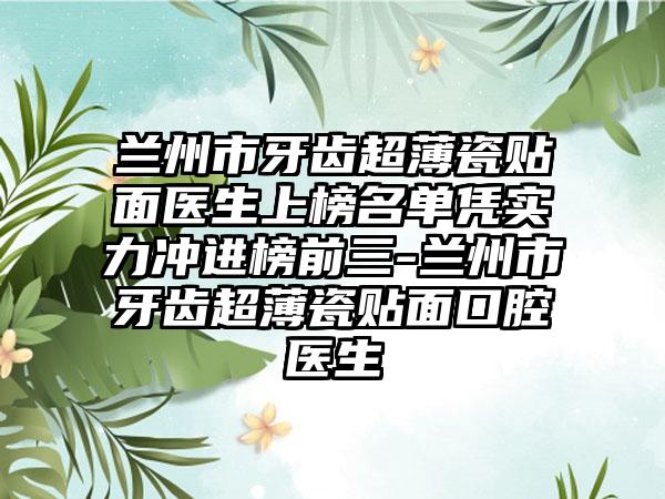 兰州市牙齿超薄瓷贴面医生上榜名单凭实力冲进榜前三-兰州市牙齿超薄瓷贴面口腔医生