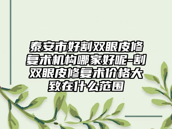 泰安市好割双眼皮修复术机构哪家好呢-割双眼皮修复术价格大致在什么范围