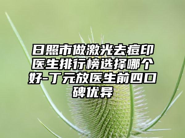 日照市做激光去痘印医生排行榜选择哪个好-丁元放医生前四口碑优异