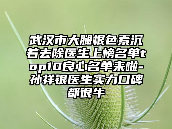 武汉市大腿根色素沉着去除医生上榜名单top10良心名单来啦-孙祥银医生实力口碑都很牛