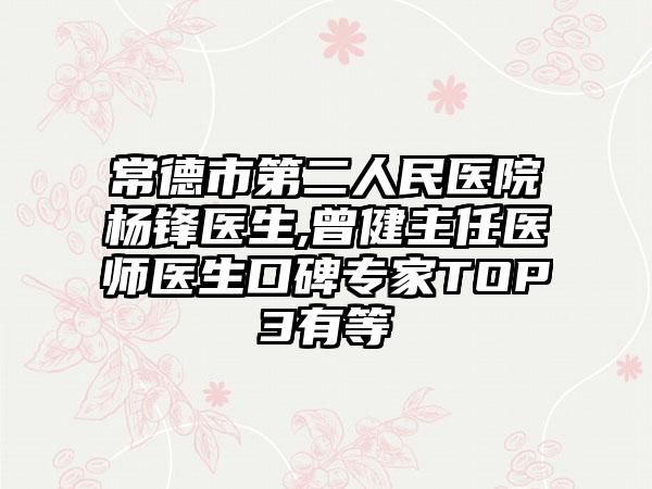 常德市第二人民医院杨锋医生,曾健主任医师医生口碑专家TOP3有等