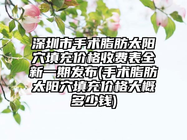 深圳市手术脂肪太阳穴填充价格收费表全新一期发布(手术脂肪太阳穴填充价格大概多少钱)
