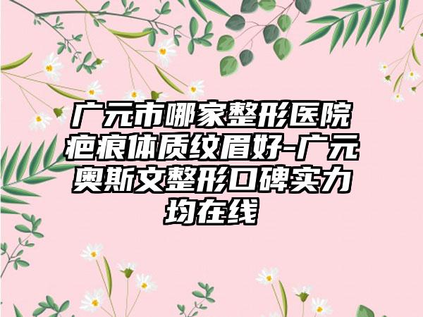 广元市哪家整形医院疤痕体质纹眉好-广元奥斯文整形口碑实力均在线