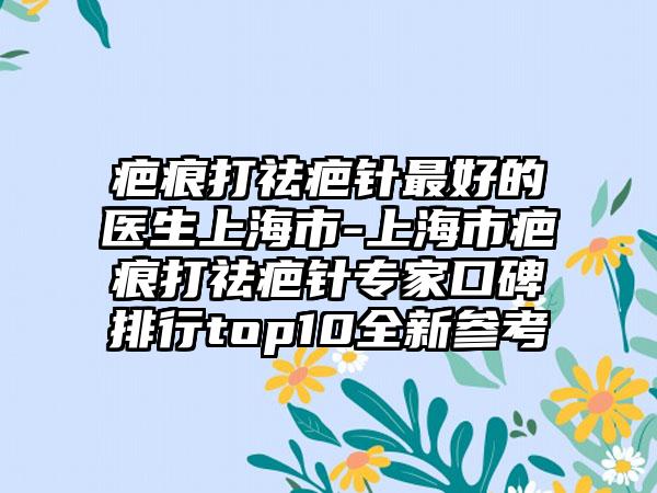 疤痕打祛疤针最好的医生上海市-上海市疤痕打祛疤针专家口碑排行top10全新参考