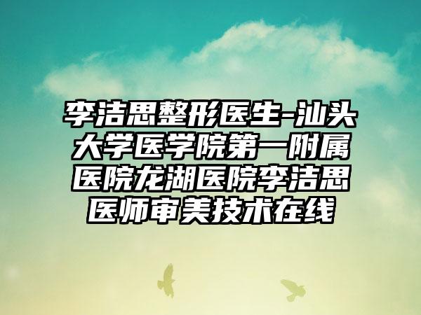 李洁思整形医生-汕头大学医学院第一附属医院龙湖医院李洁思医师审美技术在线