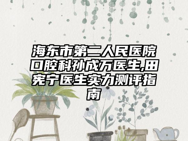 海东市第二人民医院口腔科孙成万医生,田宪宁医生实力测评指南