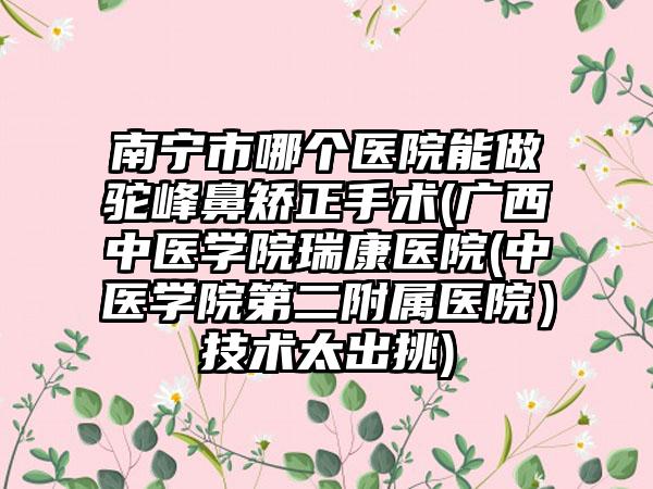 南宁市哪个医院能做驼峰鼻矫正手术(广西中医学院瑞康医院(中医学院第二附属医院）技术太出挑)
