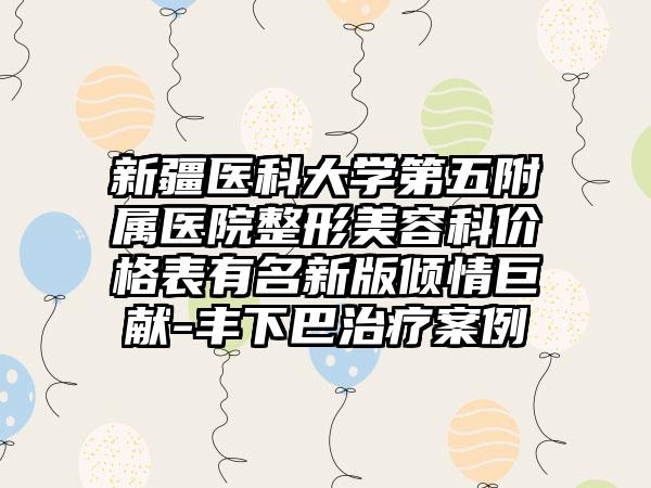 新疆医科大学第五附属医院整形美容科价格表有名新版倾情巨献-丰下巴治疗案例