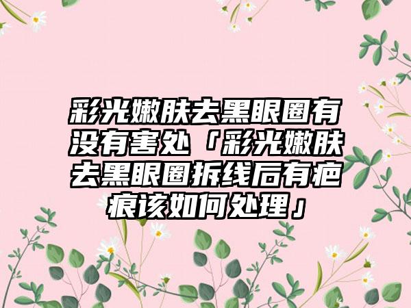 彩光嫩肤去黑眼圈有没有害处「彩光嫩肤去黑眼圈拆线后有疤痕该如何处理」
