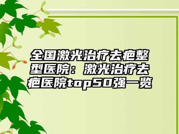 全国激光治疗去疤整型医院：激光治疗去疤医院top50强一览