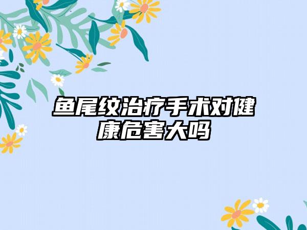 鱼尾纹治疗手术对健康危害大吗
