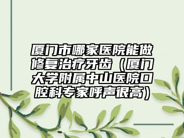 厦门市哪家医院能做修复治疗牙齿（厦门大学附属中山医院口腔科专家呼声很高）