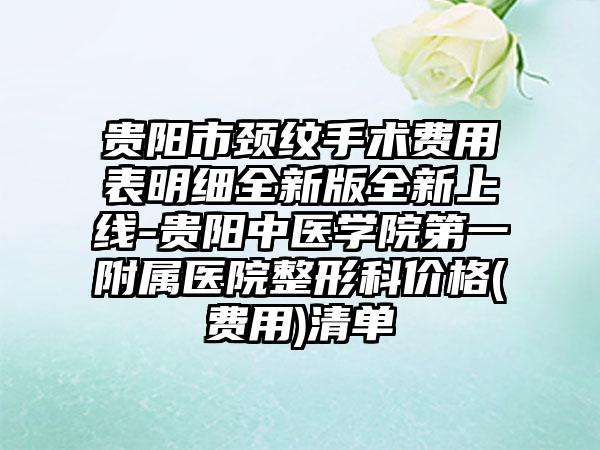 贵阳市颈纹手术费用表明细全新版全新上线-贵阳中医学院第一附属医院整形科价格(费用)清单