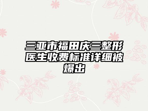 三亚市福田庆三整形医生收费标准详细被爆出