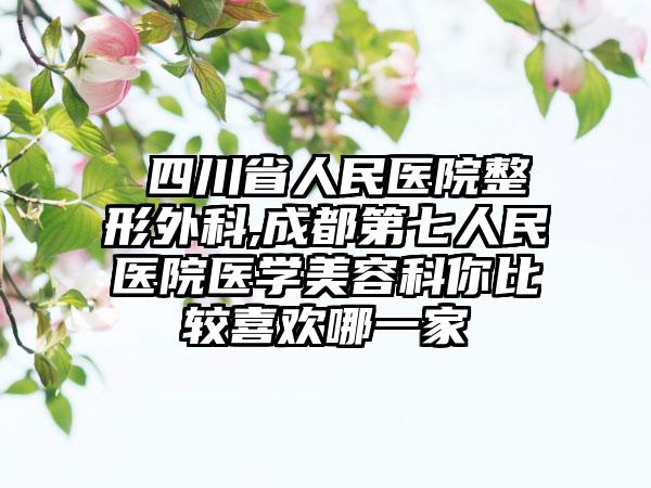​四川省人民医院整形外科,成都第七人民医院医学美容科你比较喜欢哪一家