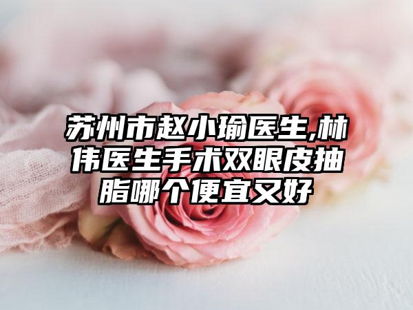 苏州市赵小瑜医生,林伟医生手术双眼皮抽脂哪个便宜又好