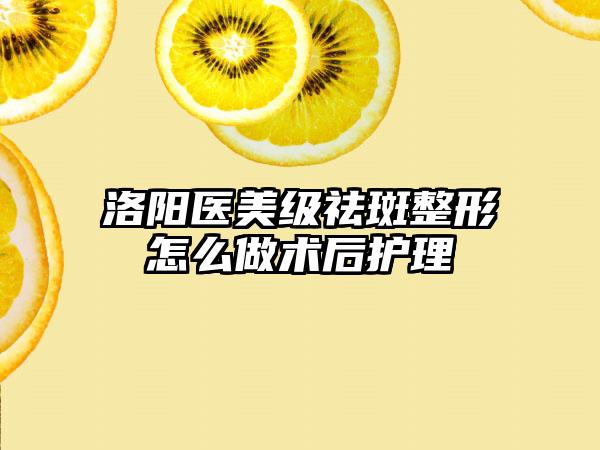 洛阳医美级祛斑整形怎么做术后护理