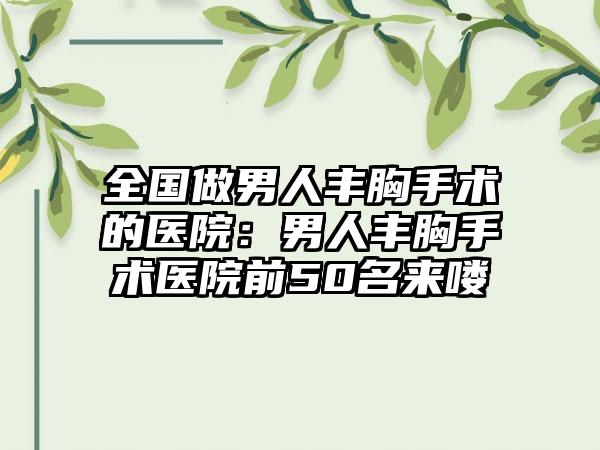 全国做男人丰胸手术的医院：男人丰胸手术医院前50名来喽