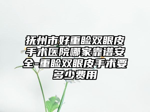 抚州市好重睑双眼皮手术医院哪家靠谱安全-重睑双眼皮手术要多少费用